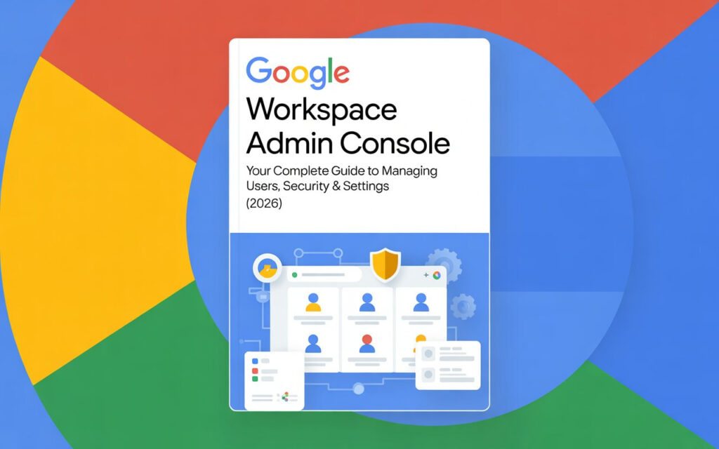 Google Workspace Admin Console: Your Complete Guide to Managing Users, Security & Settings (2026)